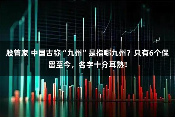 股管家 中国古称“九州”是指哪九州？只有6个保留至今，名字十分耳熟！