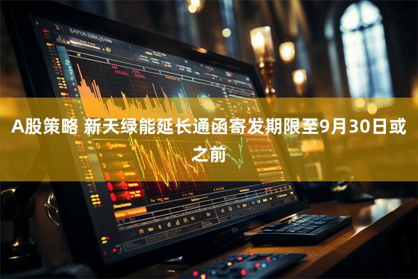 A股策略 新天绿能延长通函寄发期限至9月30日或之前