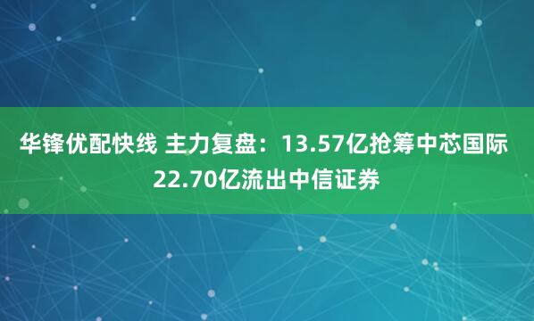 华锋优配快线 主力复盘：13.57亿抢筹中芯国际 22.70亿流出中信证券