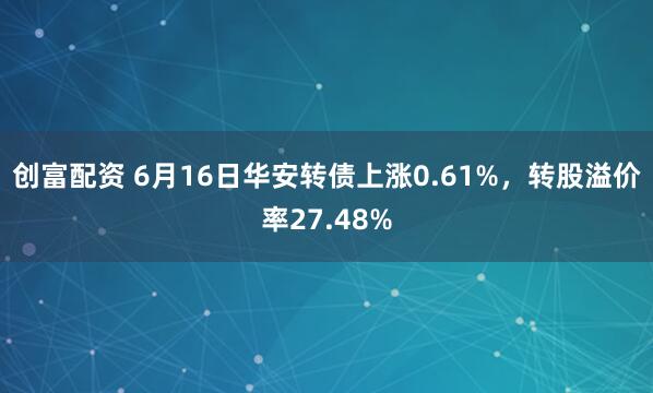 创富配资 6月16日华安转债上涨0.61%，转股溢价率27.48%