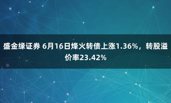 盛金缘证券 6月16日烽火转债上涨1.36%，转股溢价率23.42%