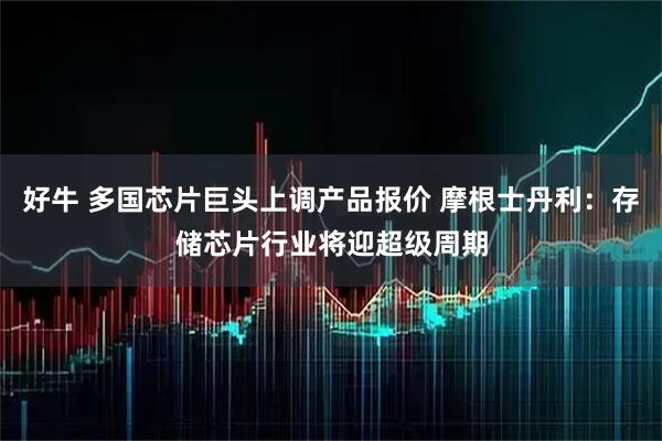 好牛 多国芯片巨头上调产品报价 摩根士丹利：存储芯片行业将迎超级周期