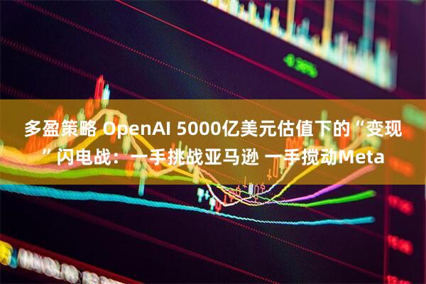 多盈策略 OpenAI 5000亿美元估值下的“变现”闪电战：一手挑战亚马逊 一手搅动Meta