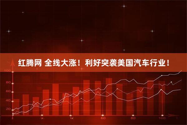 红腾网 全线大涨！利好突袭美国汽车行业！