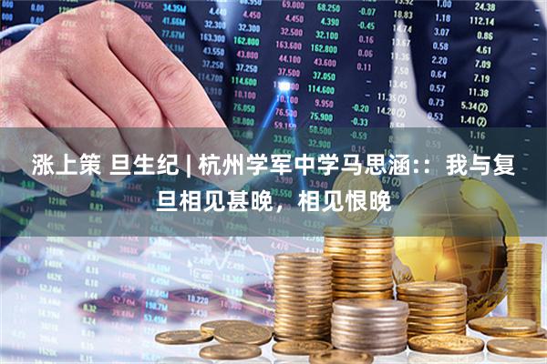 涨上策 旦生纪 | 杭州学军中学马思涵:：我与复旦相见甚晚，相见恨晚