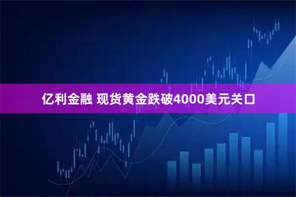 亿利金融 现货黄金跌破4000美元关口