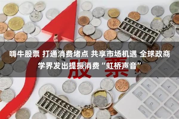 嗨牛股票 打通消费堵点 共享市场机遇 全球政商学界发出提振消费“虹桥声音”