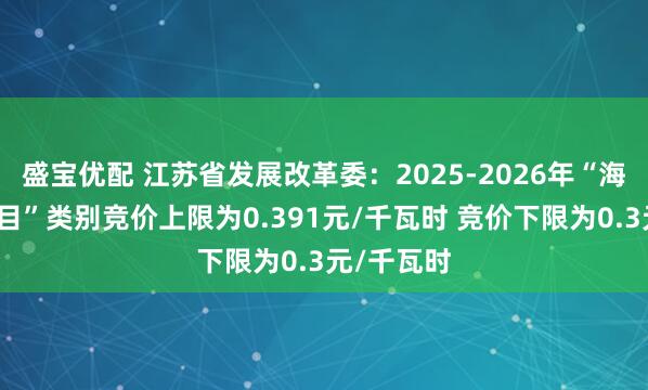 盛宝优配 江苏省发展改革委：2025-2026年“海上风电项目”类别竞价上限为0.391元/千瓦时 竞价下限为0.3元/千瓦时