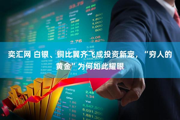 奕汇网 白银、铜比翼齐飞成投资新宠，“穷人的黄金”为何如此耀眼