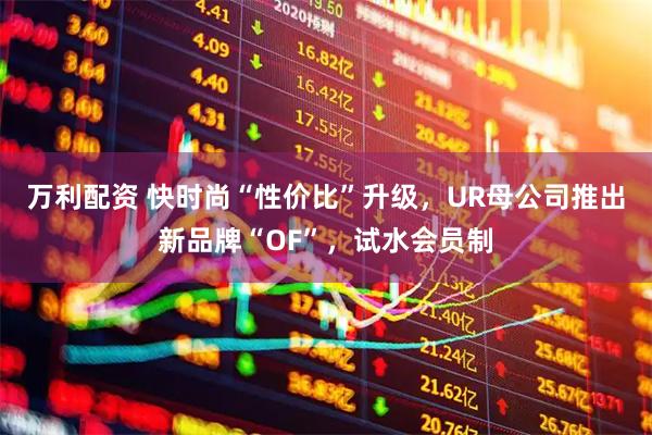 万利配资 快时尚“性价比”升级，UR母公司推出新品牌“OF”，试水会员制