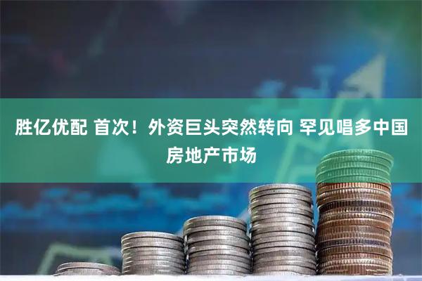 胜亿优配 首次！外资巨头突然转向 罕见唱多中国房地产市场