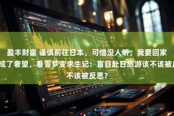 盈丰财富 谨慎前往日本，可惜没人听，我要回家瞬间成了奢望，看雪梦变求生记：盲目赴日旅游该不该被反思？