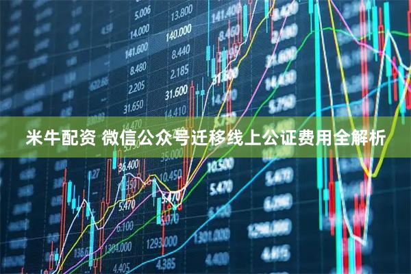 米牛配资 微信公众号迁移线上公证费用全解析