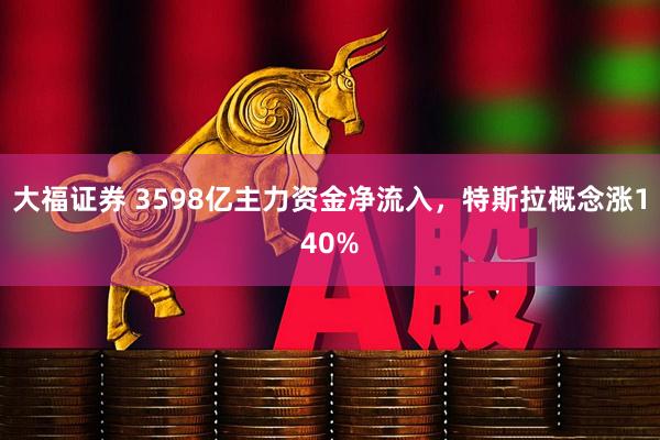 大福证券 3598亿主力资金净流入，特斯拉概念涨140%