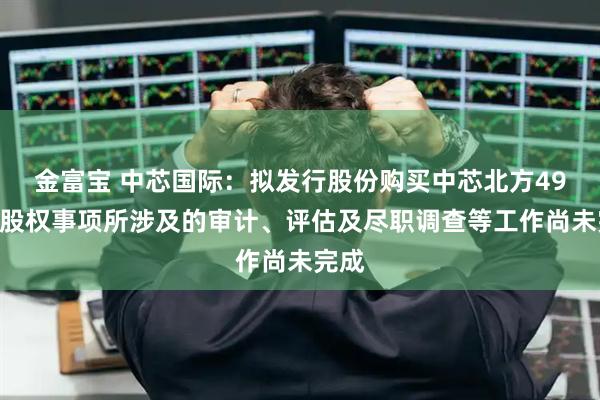 金富宝 中芯国际：拟发行股份购买中芯北方49%的股权事项所涉及的审计、评估及尽职调查等工作尚未完成
