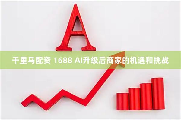 千里马配资 1688 AI升级后商家的机遇和挑战