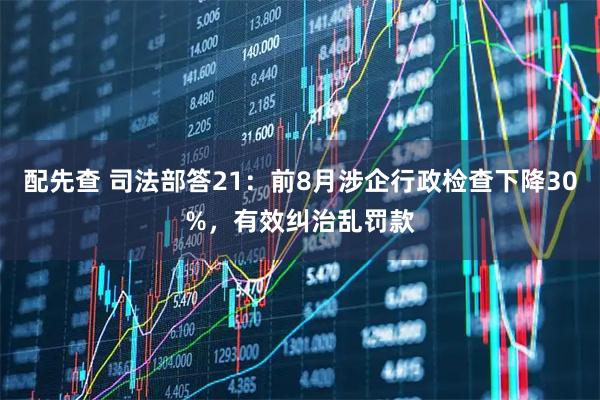 配先查 司法部答21：前8月涉企行政检查下降30%，有效纠治乱罚款